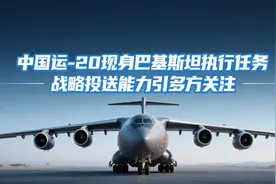 中国运-20现身巴基斯坦执行任务 战略投送能力引多方关注视频封面