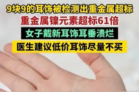 9块9的耳钉不要再买了，一些耳饰被检测出重金属镍元素超标61倍。假银饰会导致耳垂溃烂，女生们千万小心低价银饰。
