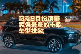 奇瑞9月销量卖得最差的十款车型，新车仅三位数，价格贵小毛病多