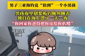 男子三亚海钓竟捡到一个小孩，男孩夜里钓鱿鱼，睡着在海上漂了一天一夜，“回家你爸得把你皮扒喽”（畅）