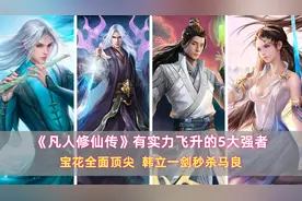 《凡人》有实力飞升的5大强者：宝花全面顶尖，韩立一剑秒杀马良图片