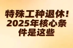 特殊工种退休！2025年核心条件是这些图片