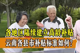 各地区陆续建立高龄补贴，云南各县市补贴标准如何？怎么领？图片