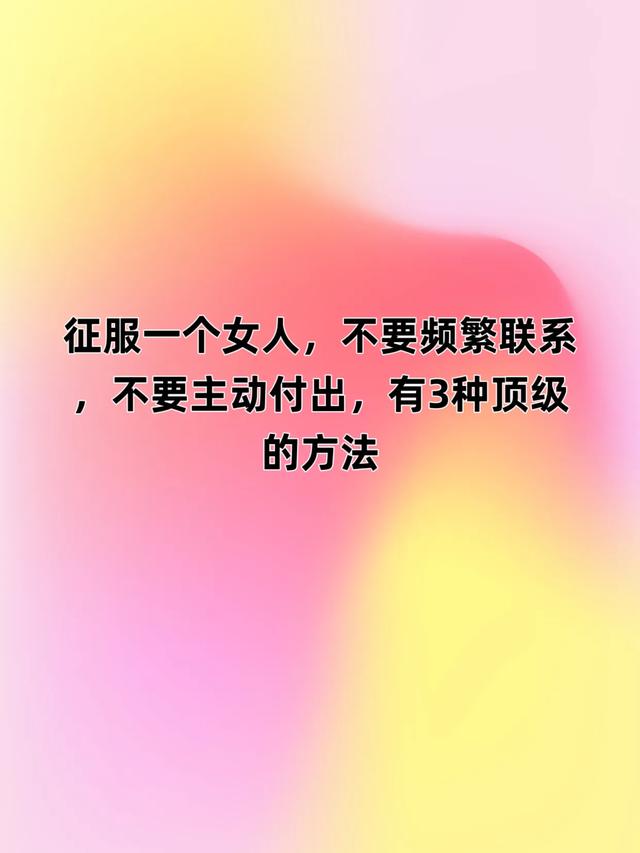 征服一个女人,不要频繁联系,不要主动付出,有3种顶级的方法