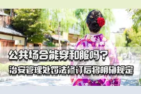 公共场合能穿和服吗？治安管理处罚法修订后将明确规定，有法必依图片