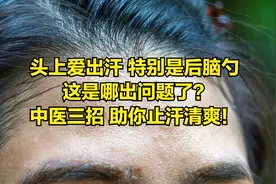 头上爱出汗 特别是后脑勺 这是哪出问题了？中医三招 助你止汗清爽！图片