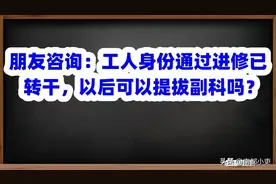 朋友咨询：工人身份通过进修已转干，以后可以提拔副科吗？图片