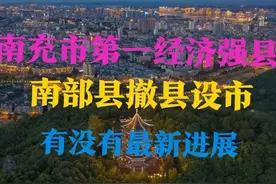 四川：南充市代管的最强县，南部县撤县设市有没有最新进展？图片