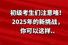 初级考生们注意咯！2025年的新挑战，你可以这样..图片