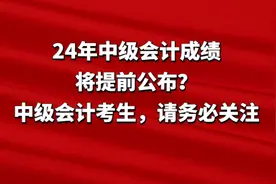 24年中级会计成绩将提前公布？中级会计考生，请务必关注图片