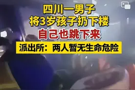 四川一父亲酒后把孩子扔下三楼后续，两人暂时都没有生命危险。图片