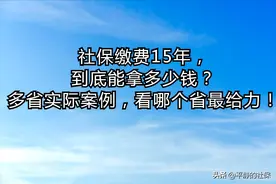 社保缴费15年，到底能拿多少钱？多省实际案例，哪个省最给力！图片