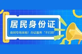 居民身份证“夜间专场”来啦！办证服务“不打烊”→图片