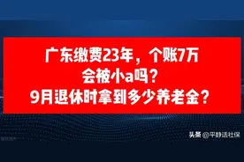 广东缴费23年，个账7万，会被小a吗？9月退休时拿到多少养老金？图片