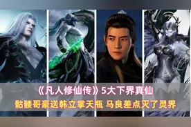《凡人》5大下界真仙：骷髅哥豪送韩立掌天瓶，马良差点灭了灵界图片