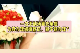 【婚姻登记】一方不到场委托亲属为其办理婚姻登记，能不能办理图片