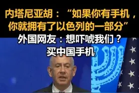 内塔尼亚胡：“如果你有手机，你就拥有了以色列的一部分”，外国网友：想吓唬我们？买中国手机