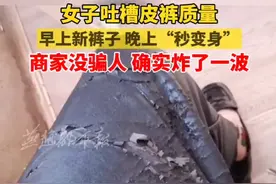 10月22日，云南。女子吐槽皮裤质量，早上新裤子，晚上“秒变”破裤子，网友:99元一条也不能这质量啊。#皮裤 #以次充好