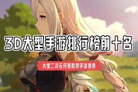 3D大型手游排行榜前十名 大型二次元开放世界手游推荐