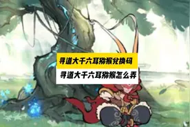寻道大千六耳猕猴怎么弄 寻道大千六耳猕猴兑换码#寻道大千兑换码