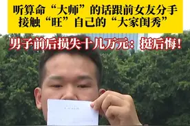 #男子听大师话找女友损失十几万元  。何先生听信 “算命大师”的话，跟“八字不合”的前女友分手后，接触了所谓的“大家闺秀”，没想到损失了十几万元，还被女孩拉黑！何先生：后悔！现在我跟前女友也分手了，家里人也不管我了。#媒体精选计划