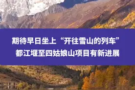 期待早日坐上“开往雪山的列车”，都江堰至四姑娘山项目有新进展#川西 #川西美景 #四姑娘山 #权威解读