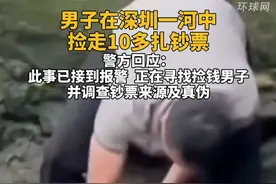 男子在深圳一河中捡走10多扎钞票，警方回应：此事已接到报警，正在寻找捡钱男子，并调查钞票来源及真伪