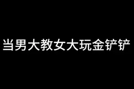 男大教女大玩金铲铲 #金铲铲之战 #女铲 #男大 #金铲铲天选福星