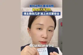 7月21日 （发布），身份证照片直接拍照发给别人有风险，博主教你几步 加上水印更安全。#隐私安全 #风险 #财产安全 #防范意识 #抖音小助手dou上热门