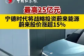 最高25亿元！宁德时代将战略投资蔚来能源，蔚来股价涨超15%