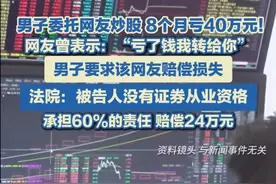 男子委托网友炒股，8个月亏40万元！网友曾表示：“亏了钱我转给你”，男子要求该网友赔偿损失。法院：被告人没有证券从业资格，承担60%的责任，赔偿24万元。#震惊视频封面