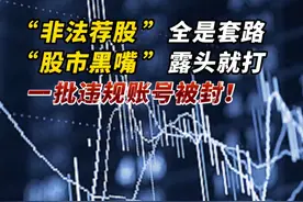 “非法荐股”全是套路，“股市黑嘴”露头就打，一批违规账号被封！