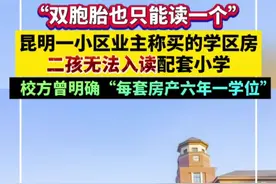 “双胞胎也只能读一个”！昆明一小区业主称买的学区房二孩无法入读配套小学，校方曾明确“每套房产六年一学位”