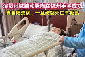 演员孙铱脑动脉瘤在杭州手术成功，曾在短视频平台上自曝患病，它就像一颗定时炸弹，一旦破裂死亡率极高视频封面