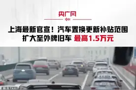 上海最新官宣！汽车置换更新补贴范围扩大至外牌旧车 最高1.5万元