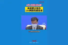8月1日至5日8时，海南累计报告235例阳性感染者#海南#最新消息 #疫情防控 视频封面