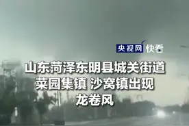 注意安全！山东菏泽东明县出现龙卷风，造成1人死亡79人受伤