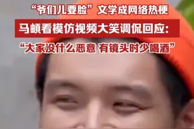“爷们儿要脸”文学成网络热梗，马頔看模仿视频大笑调侃回应：“大家没什么恶意，以后有镜头时少喝酒”