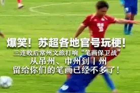 爆笑！苏超各地官号玩梗！三连败后常州文旅打响“笔画保卫战” 从吊州、巾州到丨州 留给你们的笔画已经不多了！