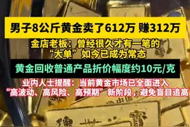 男子8公斤黄金卖了612万赚312万，金店老板：曾经很久才有一笔的“大单”如今已成为常态，黄金回收普通产品折价幅度约10元/克，业内人士提醒：当前黄金市场已全面进入“高波动、高风险、高预期”新阶段，避免盲目追高#黄金  #金价  #黄金回收视频封面