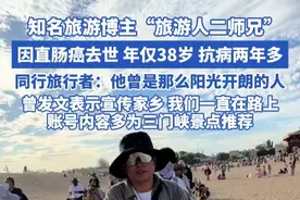 知名旅游博主“旅游人二师兄” 因直肠癌去世 年仅38岁 抗病两年多，同行旅行者：他曾是那么阳光开朗的人，曾发文表示宣传家乡 我们一直在路上，账号内容多为三门峡景点推荐#二师兄 #旅游人二师兄 #直肠癌