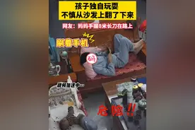 3月7日广东，爸爸躺沙发上刷手机，孩子独自玩耍 不慎从沙发上翻了下来，网友：妈妈手握8米长刀在路上（@M 珊 M ）#安全视频封面