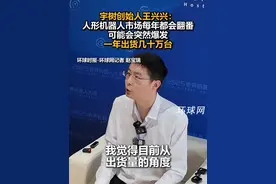 宇树创始人王兴兴：人形机器人市场每年都会翻番，可能会突然爆发，一年出货几十万台