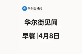华尔街见闻早餐：4月8日 