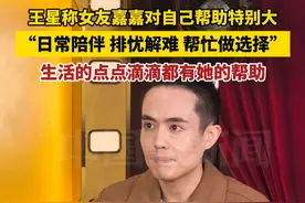 王星称女友嘉嘉对自己帮助特别大，日常陪伴、排忧解难、帮忙做选择......生活的点点滴滴中都有她的帮助。视频封面