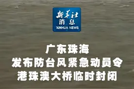 新华社消息｜广东珠海发布防台风紧急动员令 港珠澳大桥临时封闭（记者：胡拿云、黄国保）
