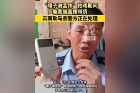 “嘎子谢孟伟”拍戏期间着警服直播带货，云南耿马县警方正在处理