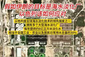 假如伊朗的目标是海水淡化厂，以色列该如何应对 以色列是全球海水淡化技术的领先国家之一，拥有多个大型海水淡化厂。每年提供约6亿立方米淡化水，相当于全国工业、农业以及居民日常用水总量的30%
#以色列 #海水淡化 #伊朗 #伊以冲突 #伊朗导弹袭击以色列
