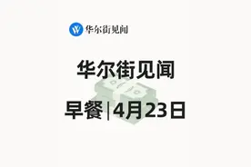 华尔街见闻早餐：4月23日 