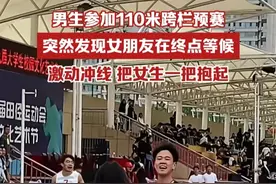 男生参加110米跨栏预赛，突然发现女朋友在终点等候，激动冲线把女生一把抱起（视频来源：@毛毛 ）视频封面